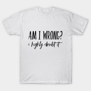 Am I Wrong? I Highly Doubt It T-Shirt